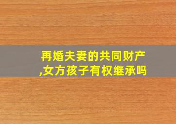 再婚夫妻的共同财产,女方孩子有权继承吗