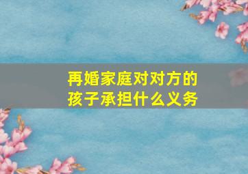 再婚家庭对对方的孩子承担什么义务