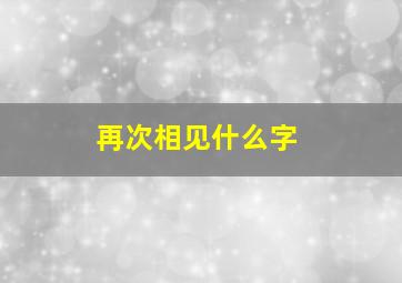 再次相见什么字