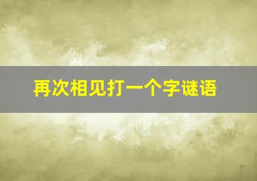 再次相见打一个字谜语