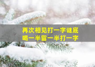 再次相见打一字谜底喝一半留一半打一字