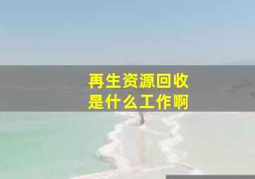 再生资源回收是什么工作啊