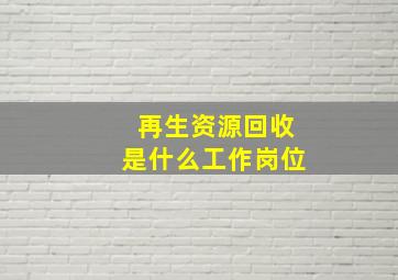 再生资源回收是什么工作岗位