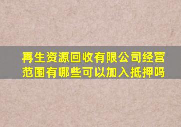 再生资源回收有限公司经营范围有哪些可以加入抵押吗