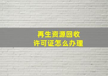 再生资源回收许可证怎么办理