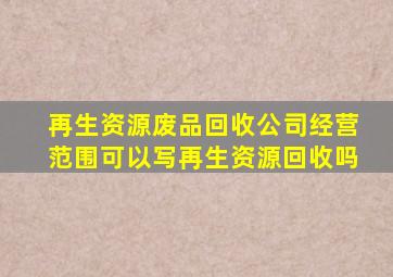 再生资源废品回收公司经营范围可以写再生资源回收吗