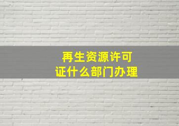 再生资源许可证什么部门办理