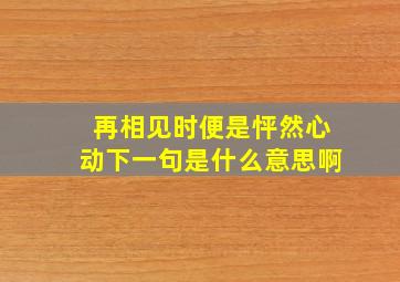 再相见时便是怦然心动下一句是什么意思啊