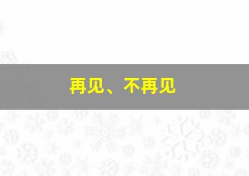 再见、不再见