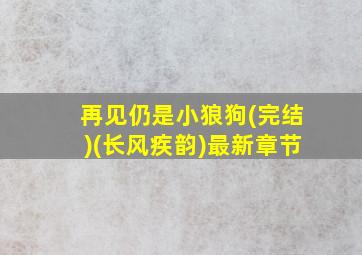 再见仍是小狼狗(完结)(长风疾韵)最新章节