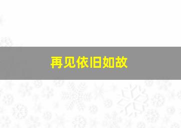 再见依旧如故