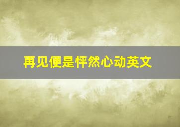 再见便是怦然心动英文