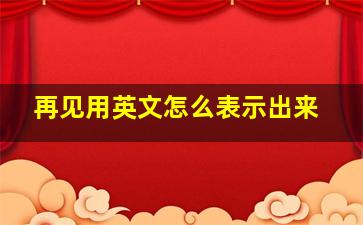 再见用英文怎么表示出来