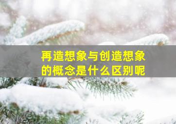 再造想象与创造想象的概念是什么区别呢