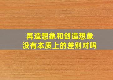 再造想象和创造想象没有本质上的差别对吗