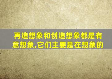 再造想象和创造想象都是有意想象,它们主要是在想象的