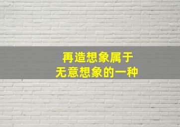 再造想象属于无意想象的一种