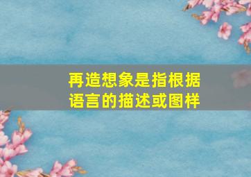 再造想象是指根据语言的描述或图样