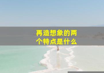 再造想象的两个特点是什么