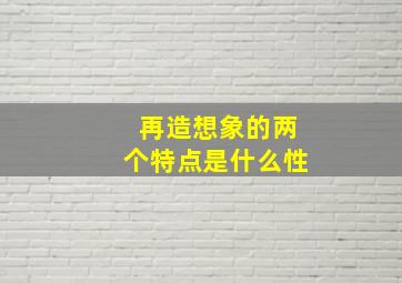 再造想象的两个特点是什么性