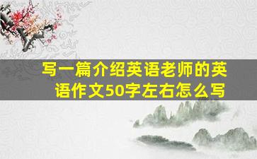 写一篇介绍英语老师的英语作文50字左右怎么写