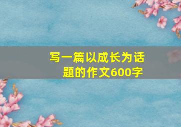 写一篇以成长为话题的作文600字