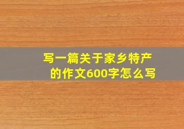 写一篇关于家乡特产的作文600字怎么写