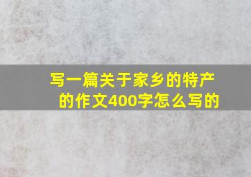 写一篇关于家乡的特产的作文400字怎么写的