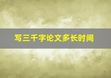 写三千字论文多长时间