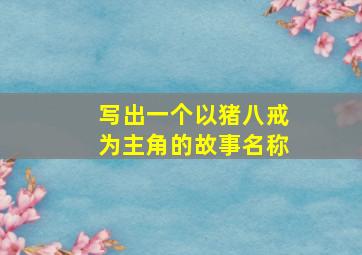 写出一个以猪八戒为主角的故事名称