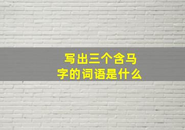 写出三个含马字的词语是什么