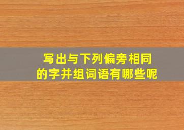 写出与下列偏旁相同的字并组词语有哪些呢