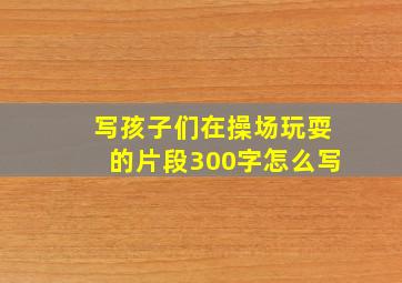 写孩子们在操场玩耍的片段300字怎么写