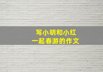 写小明和小红一起春游的作文