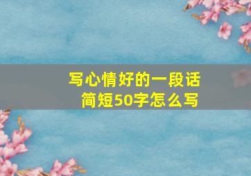 写心情好的一段话简短50字怎么写