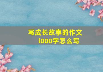 写成长故事的作文l000字怎么写