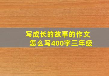 写成长的故事的作文怎么写400字三年级