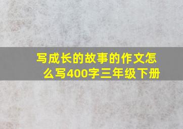 写成长的故事的作文怎么写400字三年级下册