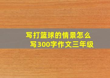 写打篮球的情景怎么写300字作文三年级