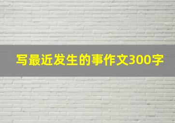 写最近发生的事作文300字