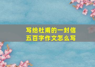 写给杜甫的一封信五百字作文怎么写