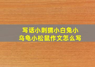 写话小刺猬小白兔小乌龟小松鼠作文怎么写