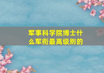 军事科学院博士什么军衔最高级别的