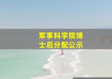 军事科学院博士后分配公示