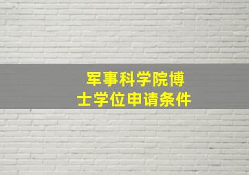 军事科学院博士学位申请条件