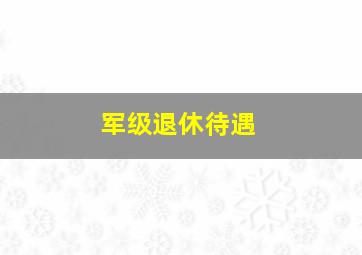 军级退休待遇