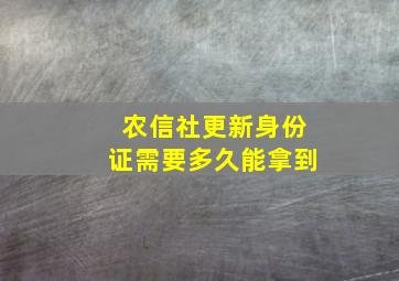 农信社更新身份证需要多久能拿到