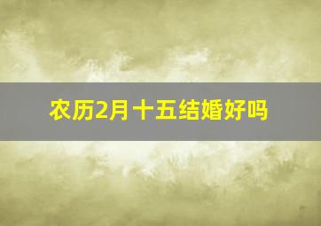 农历2月十五结婚好吗