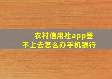 农村信用社app登不上去怎么办手机银行