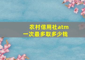 农村信用社atm一次最多取多少钱